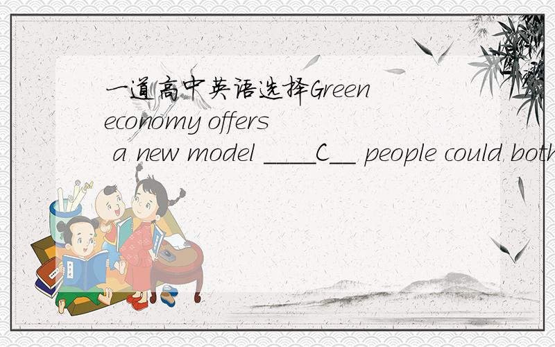 一道高中英语选择Green economy offers a new model ____C__ people could both protect the climate and develop the economy,according to what Li said at the International Cooperative Conference on Green Economy and Climate Change.A.how B.why C.whe