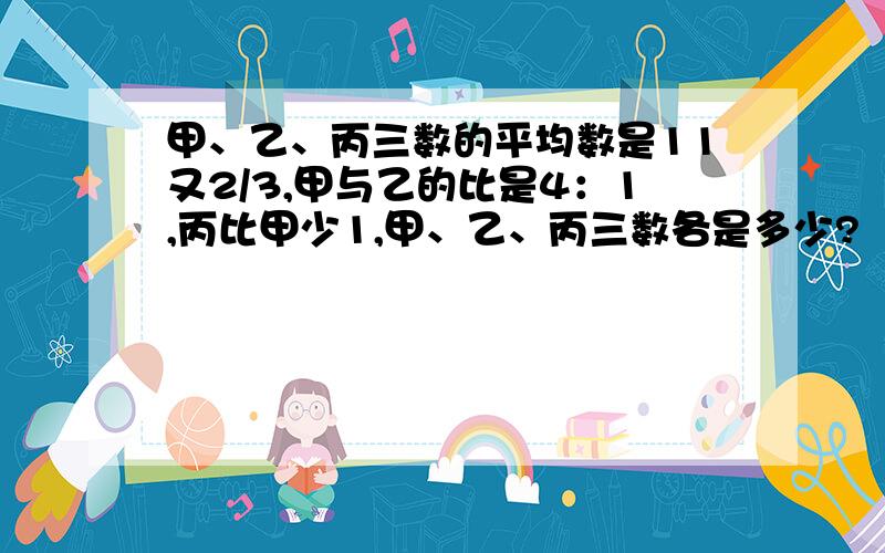 甲、乙、丙三数的平均数是11又2/3,甲与乙的比是4：1,丙比甲少1,甲、乙、丙三数各是多少?