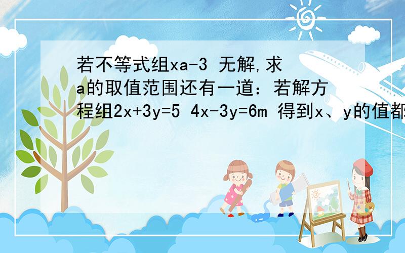 若不等式组xa-3 无解,求a的取值范围还有一道：若解方程组2x+3y=5 4x-3y=6m 得到x、y的值都不大于2,求满足条件的正整数m3Q!