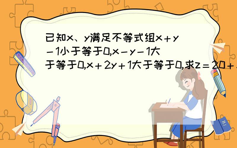 已知x、y满足不等式组x＋y－1小于等于0,x－y－1大于等于0,x＋2y＋1大于等于0,求z＝20＋x－2y的最大值和最小值