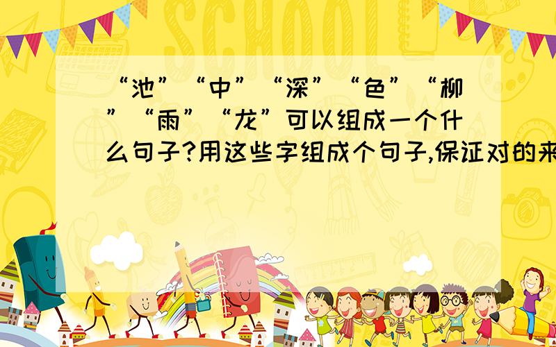 “池”“中”“深”“色”“柳”“雨”“龙”可以组成一个什么句子?用这些字组成个句子,保证对的来.