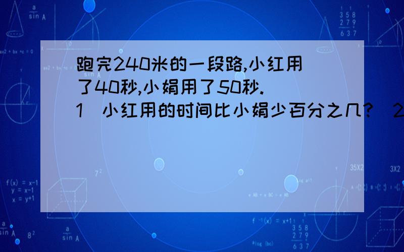 跑完240米的一段路,小红用了40秒,小娟用了50秒.（1）小红用的时间比小娟少百分之几?（2）小娟用的时间比小红多百分之几?3.我国第一大岛台湾岛的面积大约是3.62万平方千米,第二大岛海南岛