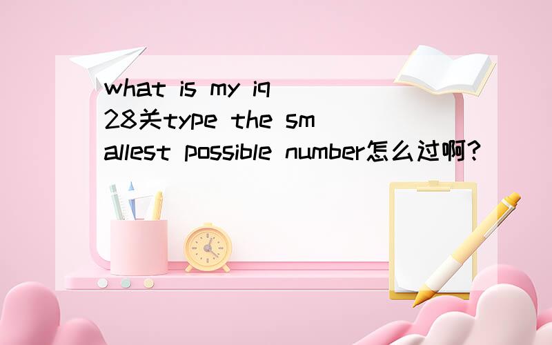 what is my iq 28关type the smallest possible number怎么过啊?