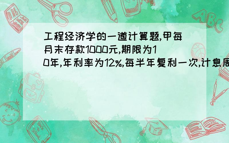 工程经济学的一道计算题,甲每月末存款1000元,期限为10年,年利率为12%,每半年复利一次,计息周期内存款分别按单利和复利计算,求第10年末可得本利和为多少?(