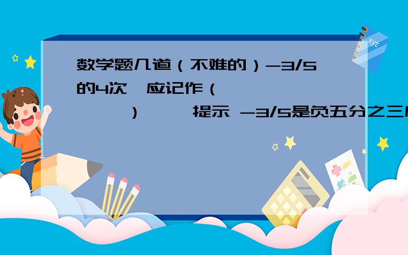 数学题几道（不难的）-3/5的4次幂应记作（           ）     提示 -3/5是负五分之三底数是2,指数是3的幂是（           ）（   ）的立方等于64还有最后一题是找规律的.1,-4,9,-16