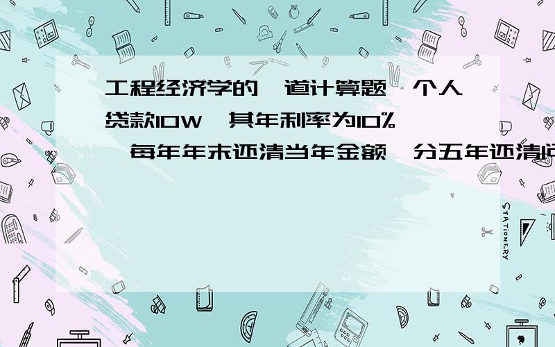 工程经济学的一道计算题一个人贷款10W,其年利率为10%,每年年末还清当年金额,分五年还清问每年本金和利息每年各多少?（复利计息）题大概是这样,我只算出第一年还26380,其中本金16380,利息10