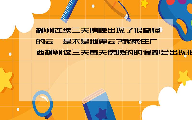 柳州连续三天傍晚出现了很奇怪的云,是不是地震云?我家住广西柳州这三天每天傍晚的时候都会出现很奇怪的云黑色.有条状的,排列得很整齐...就象格子一样也有像人的皱纹那样的我原以为只