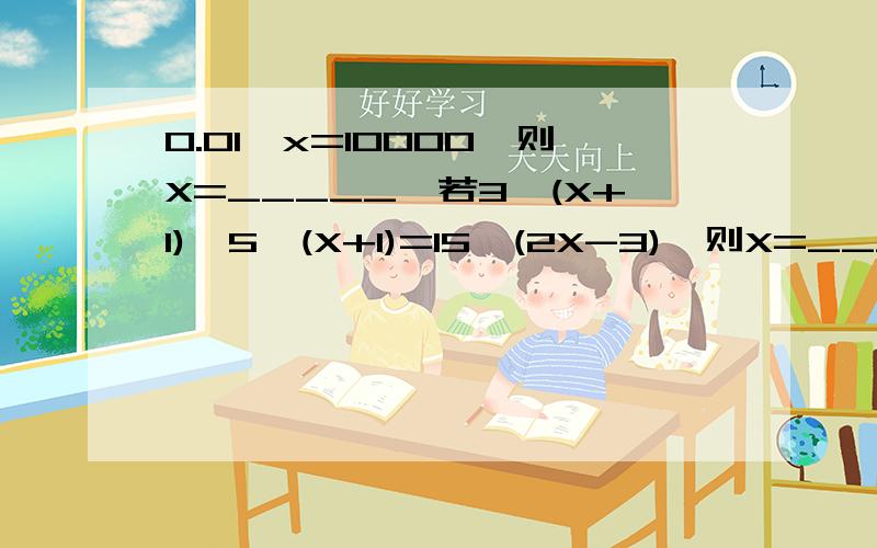 0.01^x=10000,则X=_____,若3^(X+1)*5^(X+1)=15^(2X-3),则X=_____