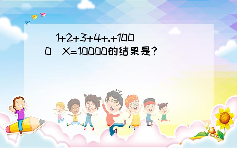 (1+2+3+4+.+1000)X=10000的结果是?