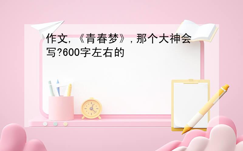 作文,《青春梦》,那个大神会写?600字左右的