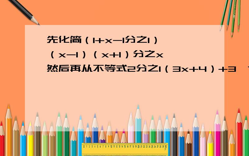 先化简（1+x-1分之1）÷（x-1）（x+1）分之x,然后再从不等式2分之1（3x+4）+3≤7的解集中选择一个恰当的解带去求值,