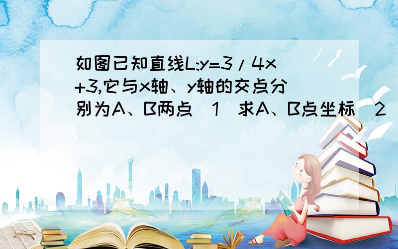 如图已知直线L:y=3/4x+3,它与x轴、y轴的交点分别为A、B两点（1）求A、B点坐标（2）设F是x轴上移动点,用尺规作图作出圆心P,使圆心P经过点B且与x轴相切与点F以上两题以解出,不必再解答.所以,.