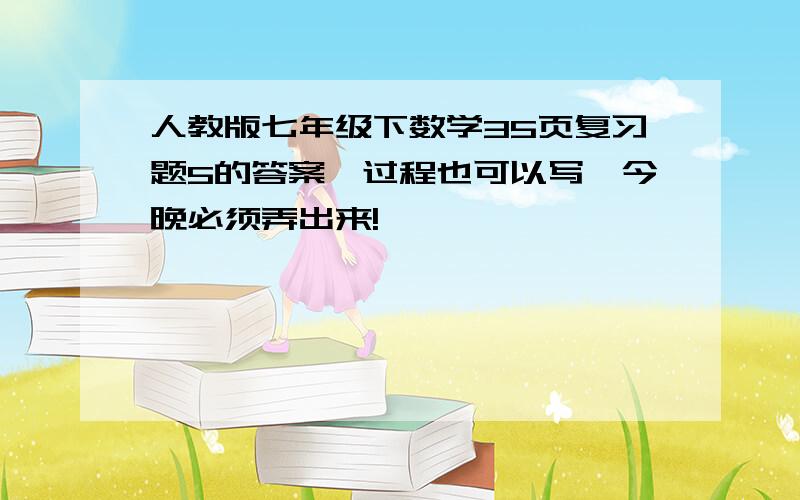 人教版七年级下数学35页复习题5的答案,过程也可以写,今晚必须弄出来!