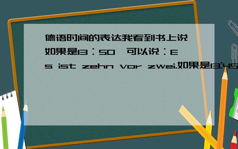 德语时间的表达我看到书上说,如果是13：50,可以说：Es ist zehn vor zwei.如果是13:45可以说：Viertel vor zwei.如果是13:55,也可以说kurz vor zwei.但是如果分针介于整点之间的,比如介于13:45-13:50之间,怎么