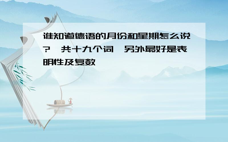 谁知道德语的月份和星期怎么说?一共十九个词,另外最好是表明性及复数