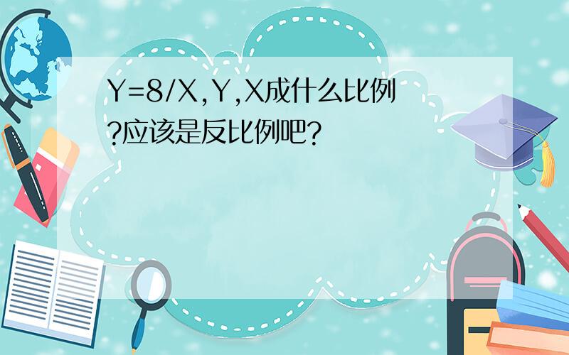 Y=8/X,Y,X成什么比例?应该是反比例吧?