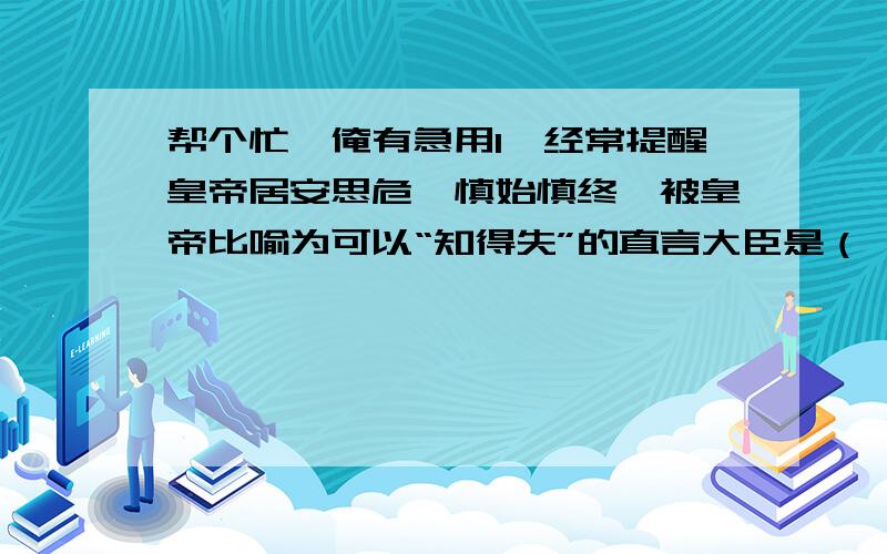 帮个忙,俺有急用1、经常提醒皇帝居安思危,慎始慎终,被皇帝比喻为可以“知得失”的直言大臣是（ ）a房玄龄 b杜如晦 c魏徽 d骆宾王2、科举制度是在什么时候完善的?3、《射雕英雄传》中的