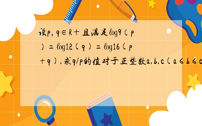 设p，q∈R＋且满足㏒9（p）=㏒12(q)=㏒16(p+q),求q/p的值对于正整数a,b,c(a≤b≤c和实数x,y,z,w)，若a^x=b^y=c^z=70^w,且1/x+1/y+1/z=1/w,求证a+b=c设0＜a＜b＜1,0＜t＜1,比较x=a^㏒t(a),y=b^㏒t(b),z=a㏒t（b）这三个