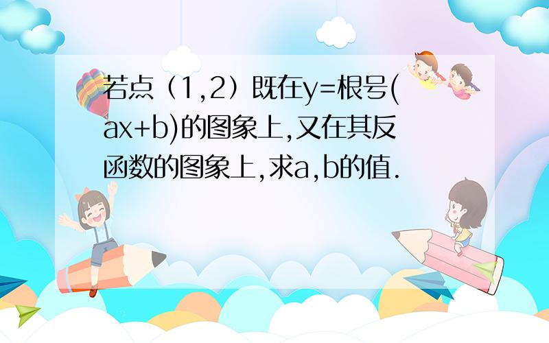 若点（1,2）既在y=根号(ax+b)的图象上,又在其反函数的图象上,求a,b的值.