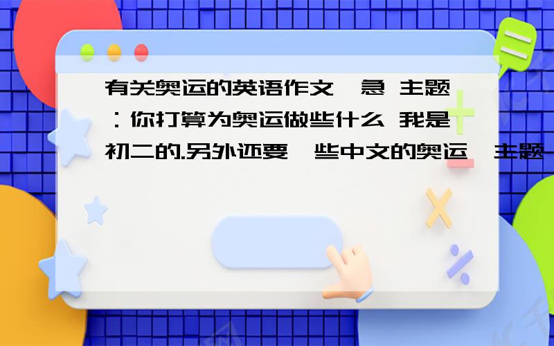 有关奥运的英语作文,急 主题：你打算为奥运做些什么 我是初二的.另外还要一些中文的奥运{主题：随便}及震灾要求：语言精美字数在600字左右