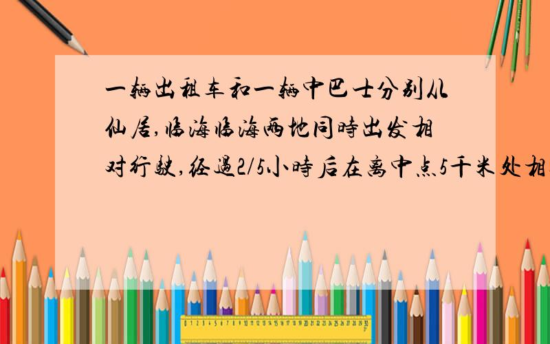 一辆出租车和一辆中巴士分别从仙居,临海临海两地同时出发相对行驶,经过2/5小时后在离中点5千米处相遇,这时离中点5千米处相遇,这时出租车已行全程的60%,出租车平均每小时行了多少千米?..