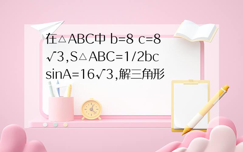 在△ABC中 b=8 c=8√3,S△ABC=1/2bcsinA=16√3,解三角形
