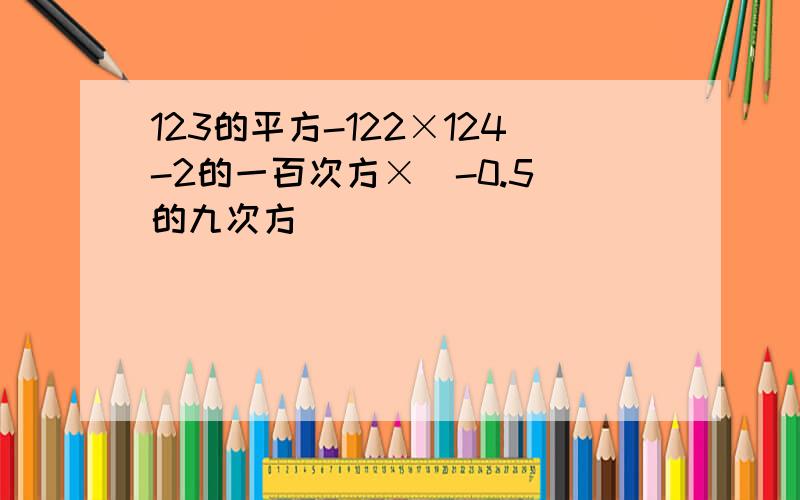 123的平方-122×124-2的一百次方×(-0.5)的九次方