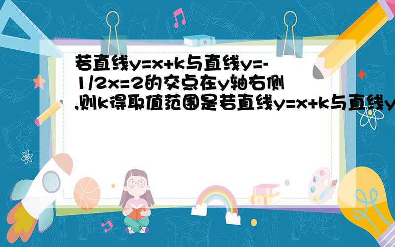 若直线y=x+k与直线y=-1/2x=2的交点在y轴右侧,则k得取值范围是若直线y=x+k与直线y=-1/2x-2的交点在y轴右侧,则k得取值范围是