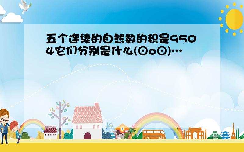 五个连续的自然数的积是9504它们分别是什么(⊙o⊙)…