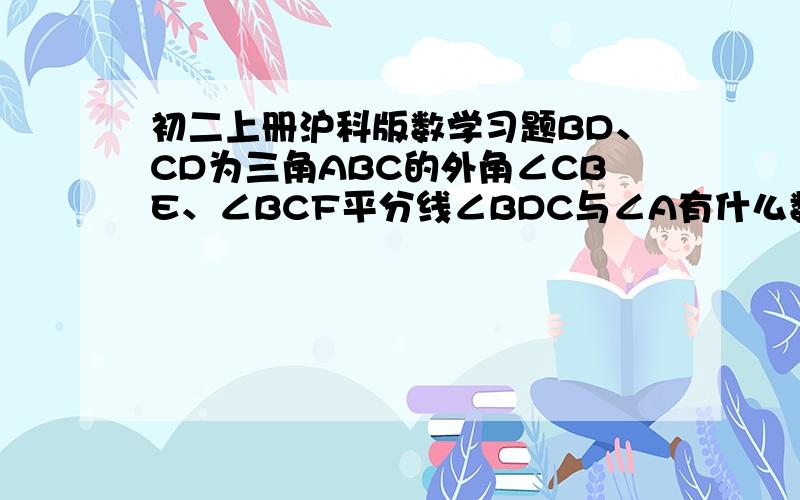 初二上册沪科版数学习题BD、CD为三角ABC的外角∠CBE、∠BCF平分线∠BDC与∠A有什么数量关系如图：/\A/ \B /——\C/ \ / \E/ \/D \F图 /\A/ \B /——\C/ \ / \E/ \/D \F