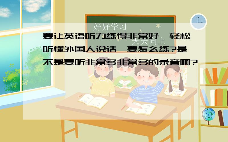 要让英语听力练得非常好,轻松听懂外国人说话,要怎么练?是不是要听非常多非常多的录音啊?