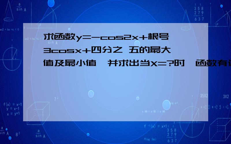 求函数y=-cos2x+根号3cosx+四分之 五的最大值及最小值,并求出当X=?时,函数有这些最值.