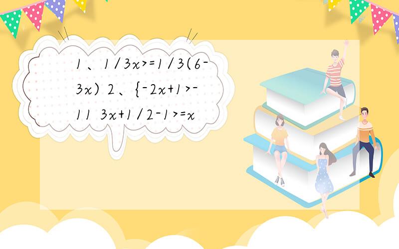 1、1/3x>=1/3(6-3x) 2、{-2x+1>-11 3x+1/2-1>=x