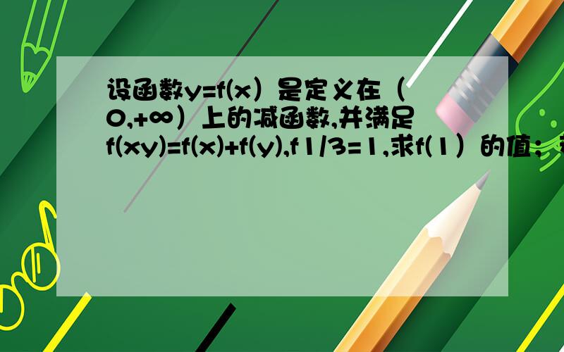 设函数y=f(x）是定义在（0,+∞）上的减函数,并满足f(xy)=f(x)+f(y),f1/3=1,求f(1）的值；若存在实数m,使