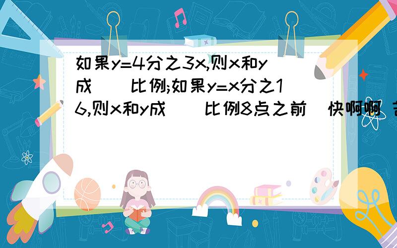 如果y=4分之3x,则x和y成()比例;如果y=x分之16,则x和y成()比例8点之前  快啊啊 苦求！！！！！！！！！！！！