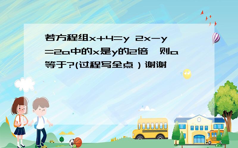 若方程组x+4=y 2x-y=2a中的x是y的2倍,则a等于?(过程写全点）谢谢