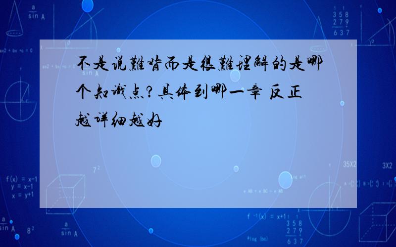 不是说难背而是很难理解的是哪个知识点?具体到哪一章 反正越详细越好