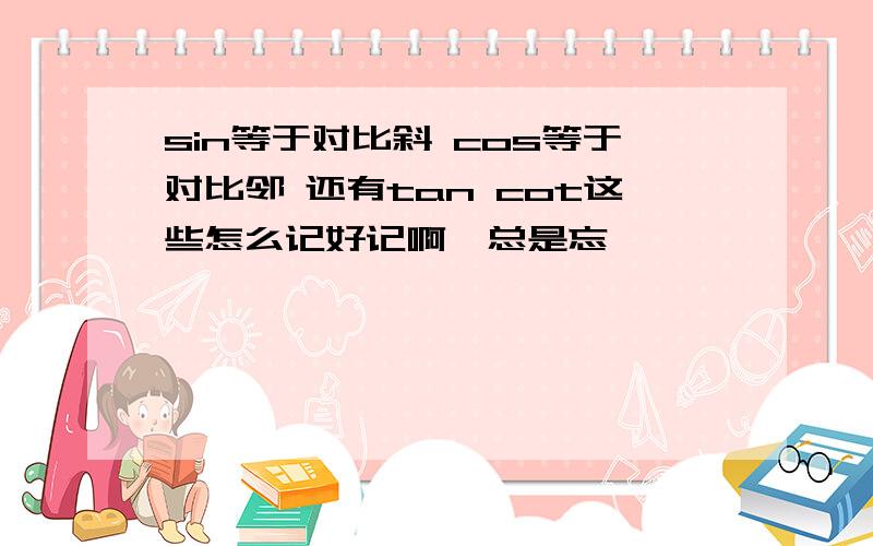 sin等于对比斜 cos等于对比邻 还有tan cot这些怎么记好记啊,总是忘