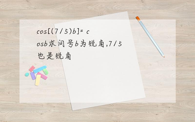 cos[(7/5)b]= cosb求问号b为锐角,7/5也是锐角