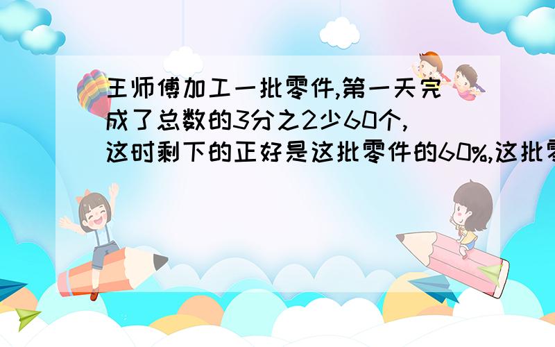 王师傅加工一批零件,第一天完成了总数的3分之2少60个,这时剩下的正好是这批零件的60%,这批零件共有多少个?