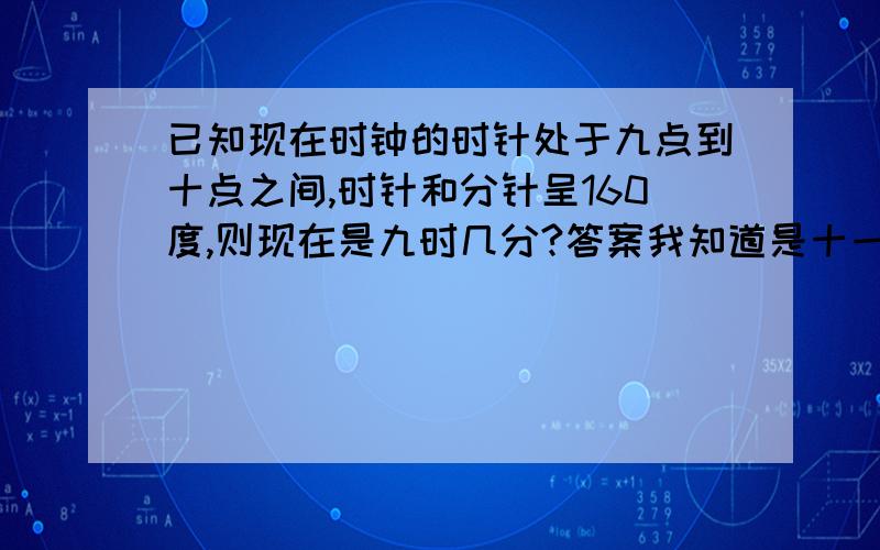 已知现在时钟的时针处于九点到十点之间,时针和分针呈160度,则现在是九时几分?答案我知道是十一分之一百四十和二十,我所要的是过程!