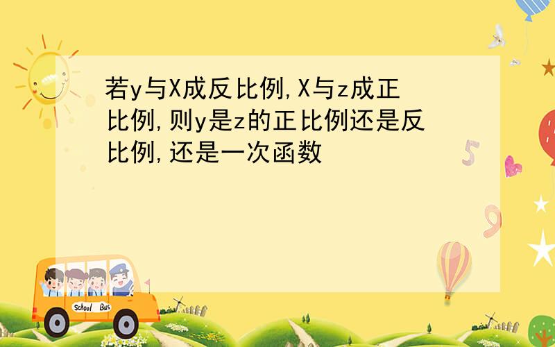 若y与X成反比例,X与z成正比例,则y是z的正比例还是反比例,还是一次函数