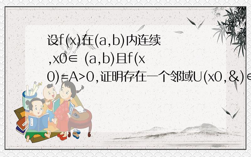 设f(x)在(a,b)内连续,x0∈ (a,b)且f(x0)=A>0,证明存在一个邻域U(x0,&)∈(a,b)内使f(x)>(1/2)*a