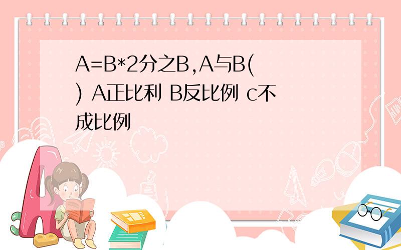 A=B*2分之B,A与B( ) A正比利 B反比例 c不成比例