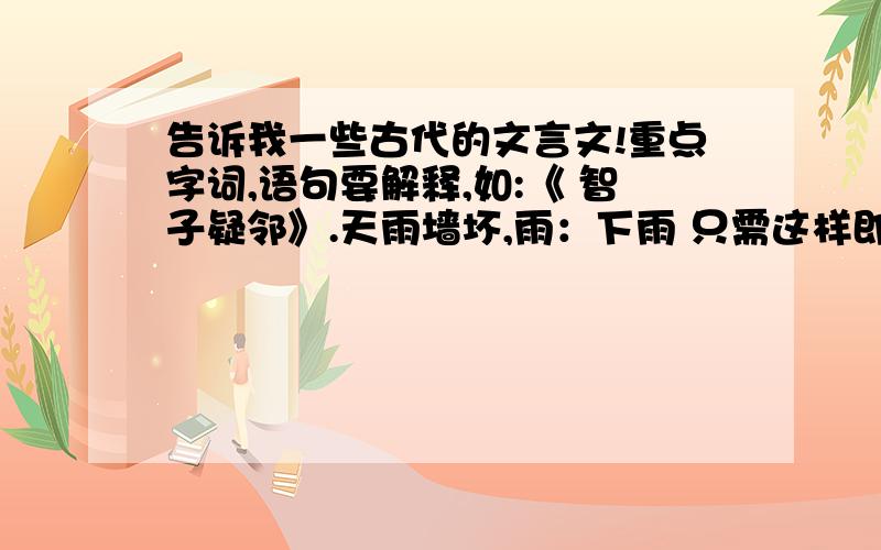 告诉我一些古代的文言文!重点字词,语句要解释,如:《 智子疑邻》.天雨墙坏,雨：下雨 只需这样即可 越多越好,最好今天就有要50个