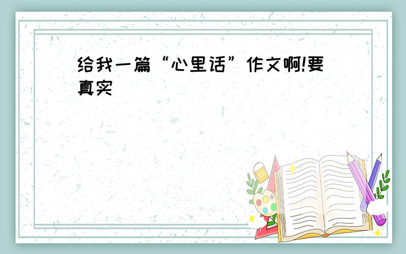 给我一篇“心里话”作文啊!要真实