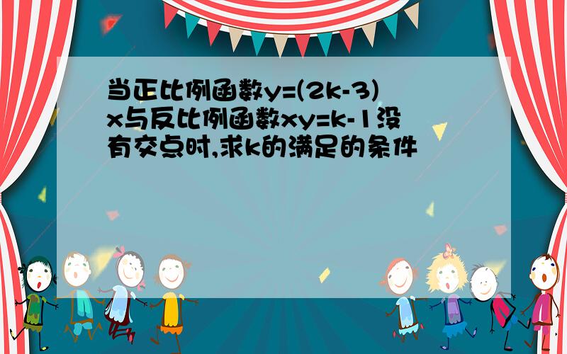 当正比例函数y=(2k-3)x与反比例函数xy=k-1没有交点时,求k的满足的条件