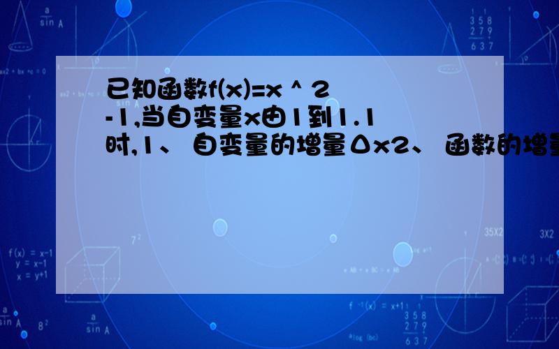 已知函数f(x)=x ^ 2-1,当自变量x由1到1.1时,1、 自变量的增量Δx2、 函数的增量Δy3、 函数的平均变化率用导数方法做