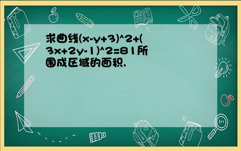 求曲线(x-y+3)^2+(3x+2y-1)^2=81所围成区域的面积.