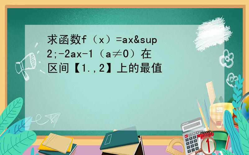 求函数f（x）=ax²-2ax-1（a≠0）在区间【1.,2】上的最值